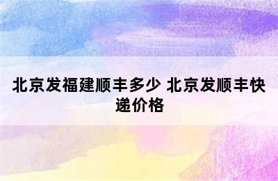 北京发福建顺丰多少 北京发顺丰快递价格